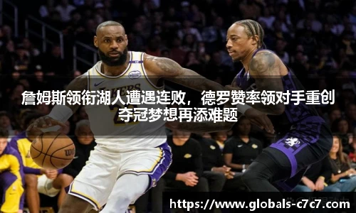 詹姆斯领衔湖人遭遇连败，德罗赞率领对手重创夺冠梦想再添难题